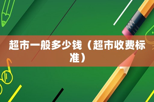 超市一般多少錢（超市收費標準）