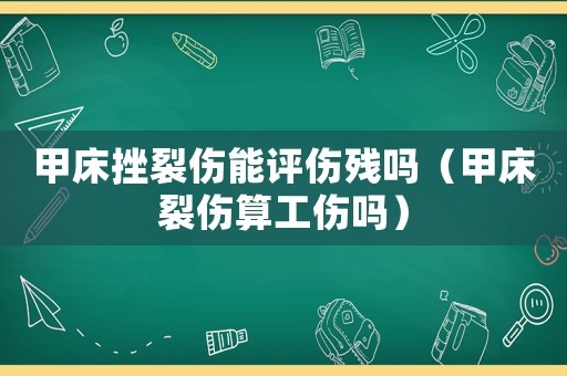 甲床挫裂傷能評傷殘嗎（甲床裂傷算工傷嗎）