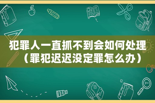 犯罪人一直抓不到會(huì)如何處理（罪犯遲遲沒(méi)定罪怎么辦）