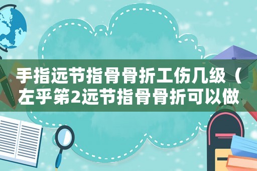 手指遠節指骨骨折工傷幾級（左乎笫2遠節指骨骨折可以做工傷不）