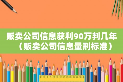 販賣公司信息獲利90萬判幾年（販賣公司信息量刑標準）
