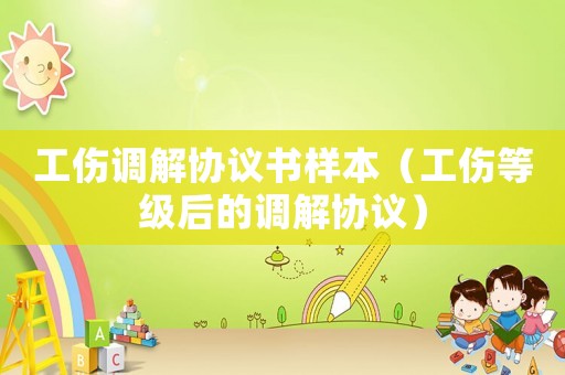 工傷調(diào)解協(xié)議書樣本（工傷等級后的調(diào)解協(xié)議）