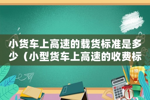 小貨車上高速的載貨標準是多少（小型貨車上高速的收費標準）