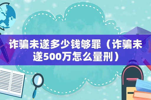 詐騙未遂多少錢夠罪（詐騙未遂500萬怎么量刑）