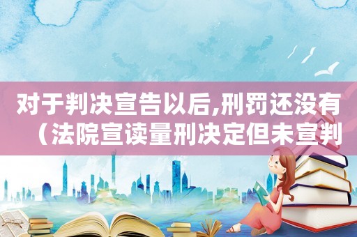 對于判決宣告以后,刑罰還沒有（法院宣讀量刑決定但未宣判）