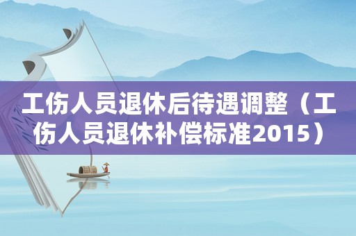 工傷人員退休后待遇調(diào)整（工傷人員退休補(bǔ)償標(biāo)準(zhǔn)2015）