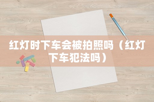 紅燈時下車會被拍照嗎（紅燈下車犯法嗎）