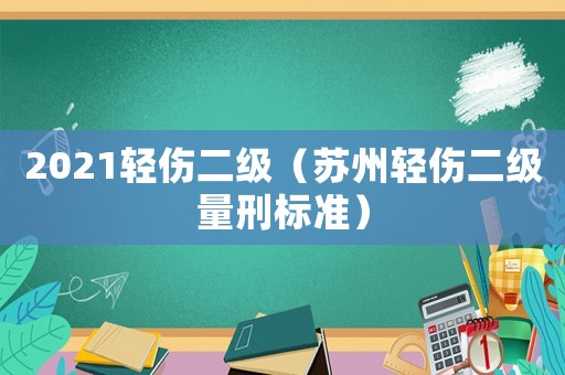 2021輕傷二級（蘇州輕傷二級量刑標(biāo)準）