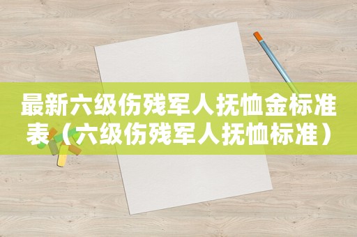 最新六級傷殘軍人撫恤金標準表（六級傷殘軍人撫恤標準）