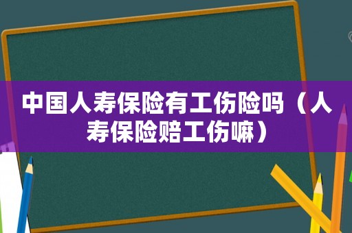 中國人壽保險有工傷險嗎（人壽保險賠工傷嘛）