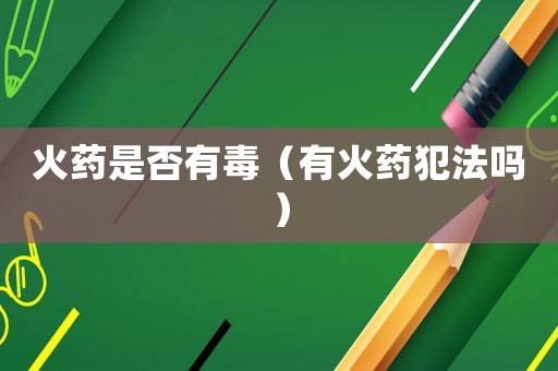 火藥是否有毒（有火藥犯法嗎）