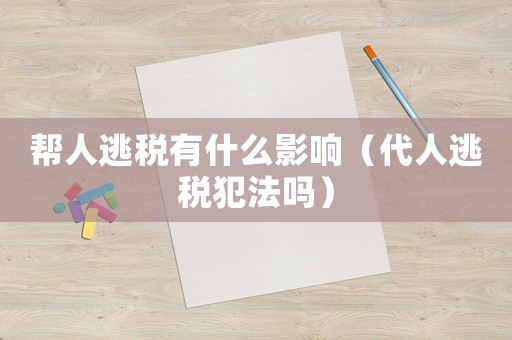 幫人逃稅有什么影響（代人逃稅犯法嗎）
