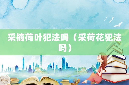采摘荷葉犯法嗎（采荷花犯法嗎）