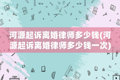 河源起訴離婚律師多少錢(河源起訴離婚律師多少錢一次)