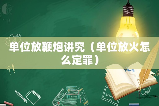 單位放鞭炮講究（單位放火怎么定罪）