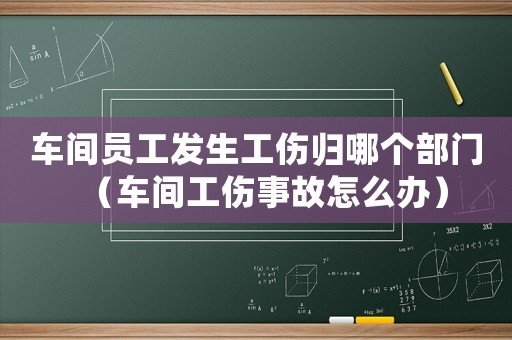 車間員工發生工傷歸哪個部門（車間工傷事故怎么辦）