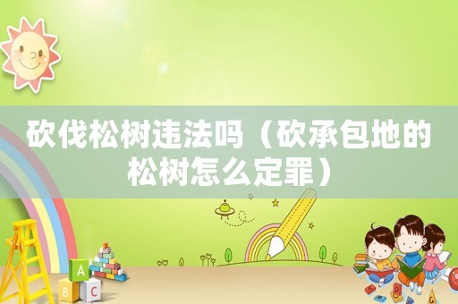 砍伐松樹違法嗎（砍承包地的松樹怎么定罪）