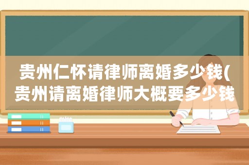 貴州仁懷請律師離婚多少錢(貴州請離婚律師大概要多少錢)