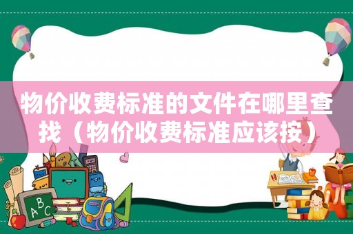 物價收費標準的文件在哪里查找（物價收費標準應該按）