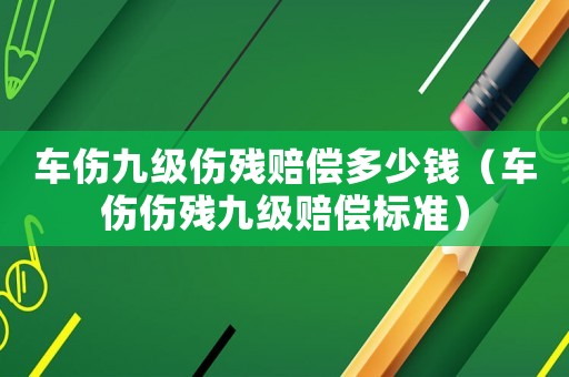車傷九級傷殘賠償多少錢（車傷傷殘九級賠償標準）