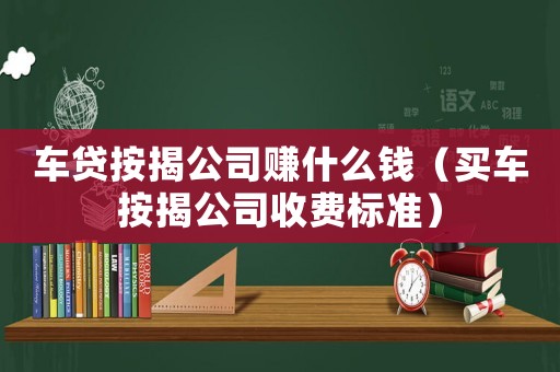 車貸按揭公司賺什么錢（買車按揭公司收費標準）