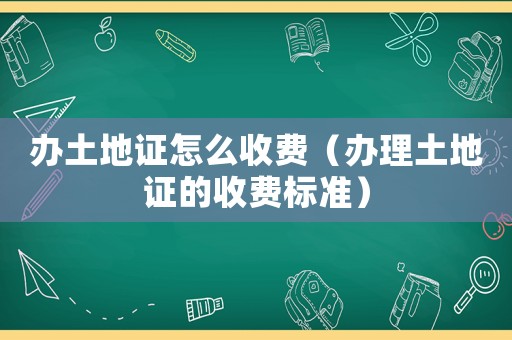 辦土地證怎么收費（辦理土地證的收費標準）