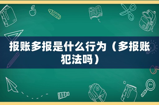 報賬多報是什么行為（多報賬犯法嗎）