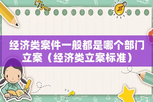 經濟類案件一般都是哪個部門立案（經濟類立案標準）