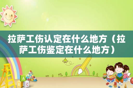 拉薩工傷認定在什么地方（拉薩工傷鑒定在什么地方）
