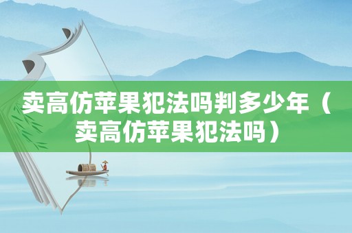 賣高仿蘋果犯法嗎判多少年（賣高仿蘋果犯法嗎）