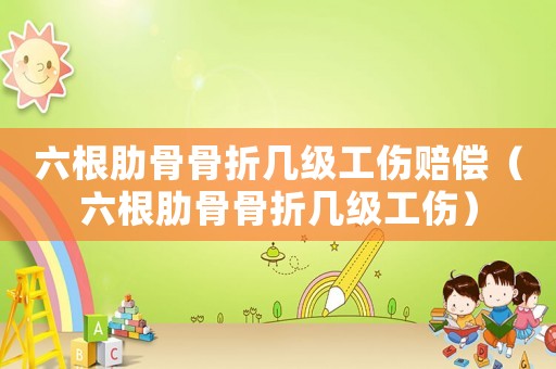 六根肋骨骨折幾級工傷賠償（六根肋骨骨折幾級工傷）