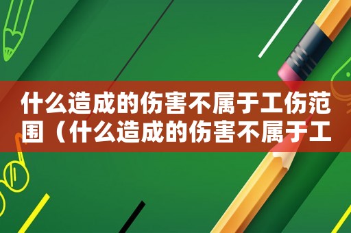 什么造成的傷害不屬于工傷范圍（什么造成的傷害不屬于工傷）