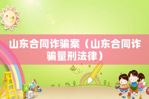 山東合同詐騙案（山東合同詐騙量刑法律）