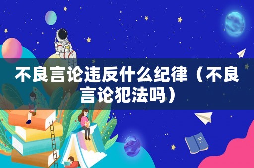 不良言論違反什么紀(jì)律（不良言論犯法嗎）