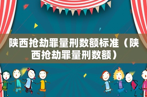 陜西搶劫罪量刑數額標準（陜西搶劫罪量刑數額）