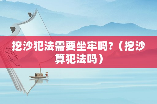 挖沙犯法需要坐牢嗎?（挖沙算犯法嗎）