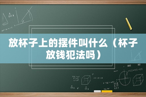 放杯子上的擺件叫什么（杯子放錢犯法嗎）