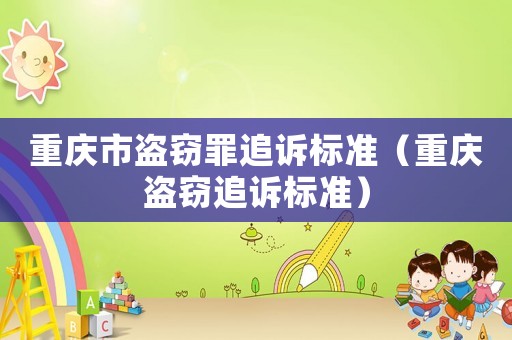 重慶市盜竊罪追訴標(biāo)準(zhǔn)（重慶盜竊追訴標(biāo)準(zhǔn)）