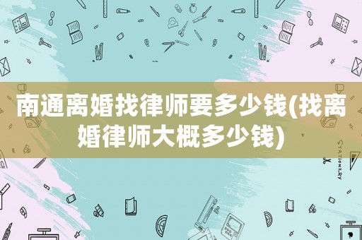 南通離婚找律師要多少錢(找離婚律師大概多少錢)
