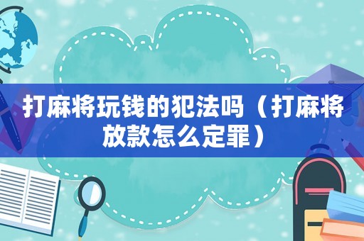 打麻將玩錢的犯法嗎（打麻將放款怎么定罪）