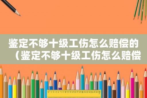 鑒定不夠十級(jí)工傷怎么賠償?shù)模ㄨb定不夠十級(jí)工傷怎么賠償）