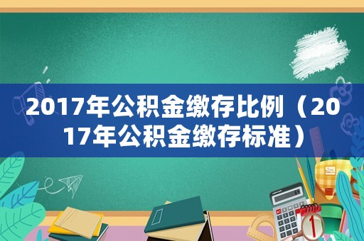 2017年公積金繳存比例（2017年公積金繳存標準）