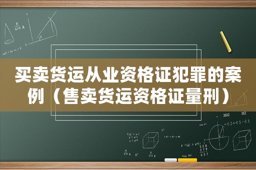 買賣貨運從業資格證犯罪的案例（售賣貨運資格證量刑）