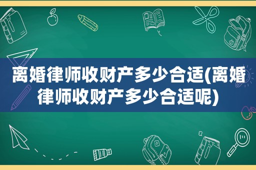 離婚律師收財產多少合適(離婚律師收財產多少合適呢)