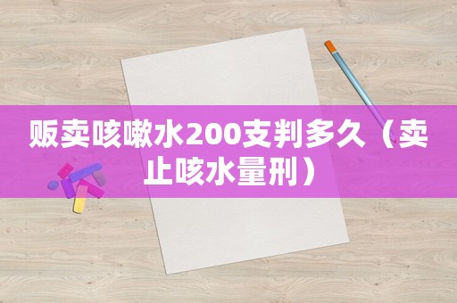 販賣咳嗽水200支判多久（賣止咳水量刑）