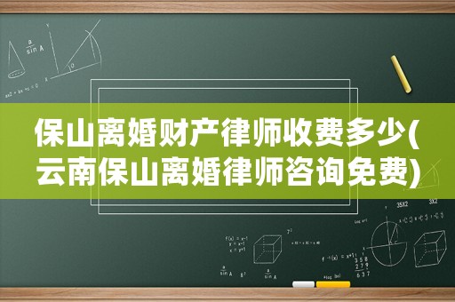保山離婚財產(chǎn)律師收費多少(云南保山離婚律師咨詢免費)