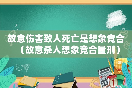 故意傷害致人死亡是想象競(jìng)合（故意殺人想象競(jìng)合量刑）