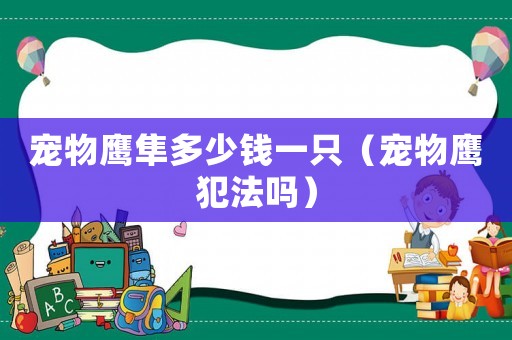 寵物鷹隼多少錢一只（寵物鷹犯法嗎）