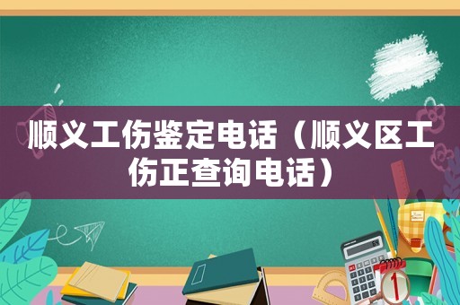 順義工傷鑒定電話（順義區(qū)工傷正查詢電話）