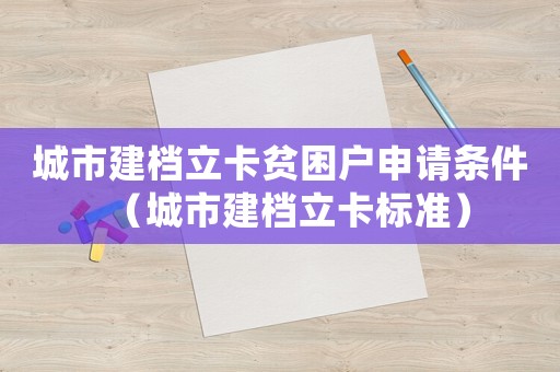 城市建檔立卡貧困戶申請條件（城市建檔立卡標準）